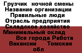 Грузчик  ночной смены › Название организации ­ Правильные люди › Отрасль предприятия ­ Складское хозяйство › Минимальный оклад ­ 30 000 - Все города Работа » Вакансии   . Томская обл.